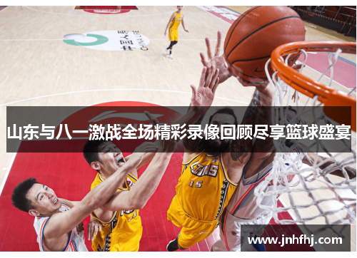 山东与八一激战全场精彩录像回顾尽享篮球盛宴