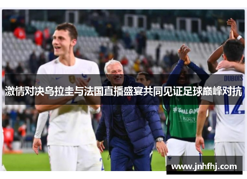 激情对决乌拉圭与法国直播盛宴共同见证足球巅峰对抗