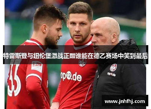 特雷斯登与纽伦堡激战正酣谁能在德乙赛场中笑到最后